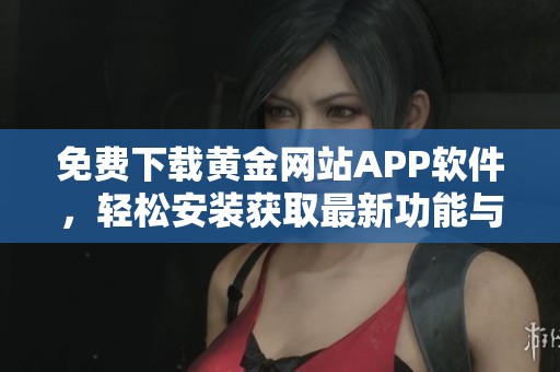 免费下载黄金网站APP软件，轻松安装获取最新功能与资讯
