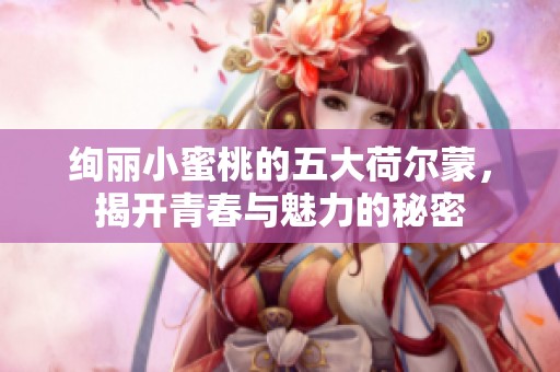 绚丽小蜜桃的五大荷尔蒙，揭开青春与魅力的秘密