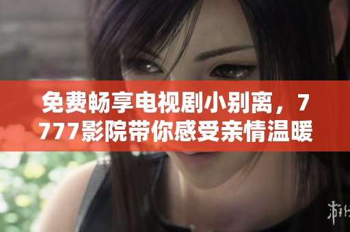 免费畅享电视剧小别离，7777影院带你感受亲情温暖与成长烦恼