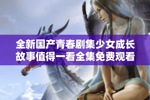 全新国产青春剧集少女成长故事值得一看全集免费观看体验