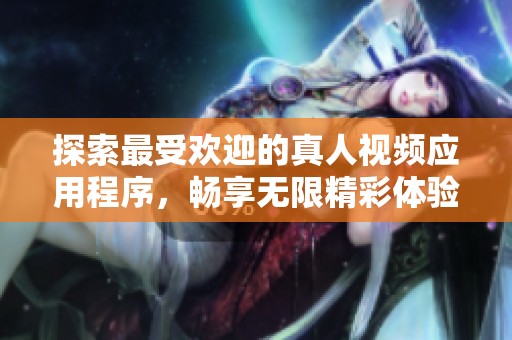 探索最受欢迎的真人视频应用程序，畅享无限精彩体验