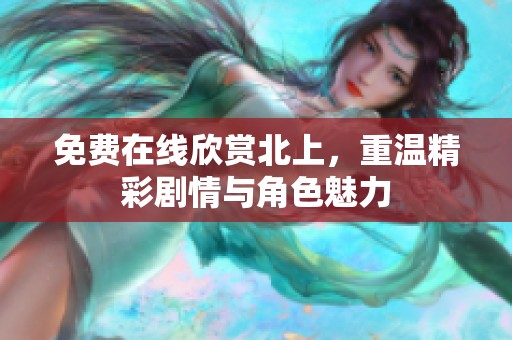 免费在线欣赏北上，重温精彩剧情与角色魅力