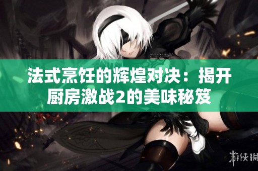 法式烹饪的辉煌对决：揭开厨房激战2的美味秘笈