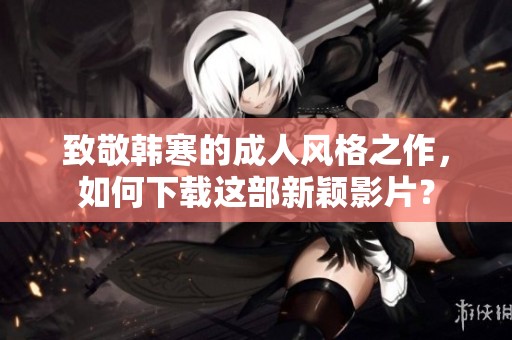 致敬韩寒的成人风格之作，如何下载这部新颖影片？