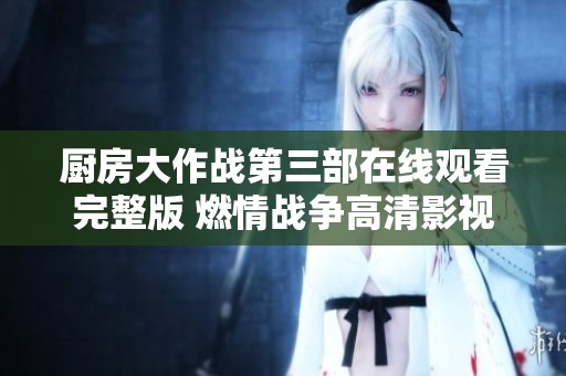 厨房大作战第三部在线观看完整版 燃情战争高清影视体验