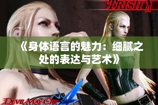 《身体语言的魅力：细腻之处的表达与艺术》