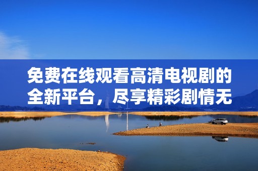 免费在线观看高清电视剧的全新平台，尽享精彩剧情无限乐趣
