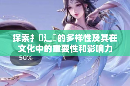探索扌喿辶畐的多样性及其在文化中的重要性和影响力