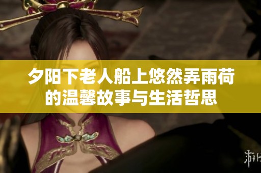 夕阳下老人船上悠然弄雨荷的温馨故事与生活哲思