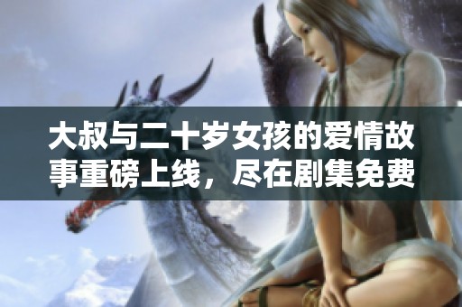 大叔与二十岁女孩的爱情故事重磅上线，尽在剧集免费观看中