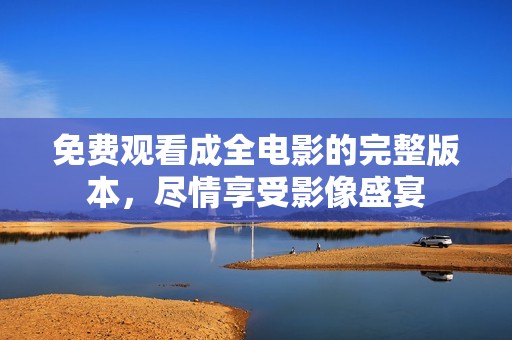 免费观看成全电影的完整版本，尽情享受影像盛宴