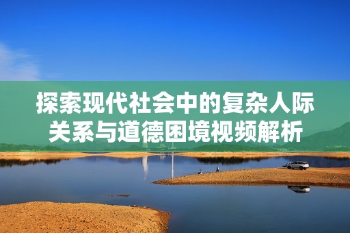 探索现代社会中的复杂人际关系与道德困境视频解析