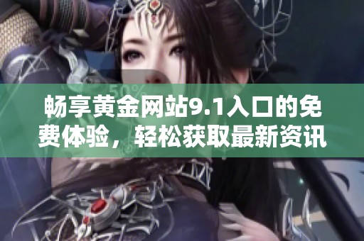 畅享黄金网站9.1入口的免费体验，轻松获取最新资讯和服务