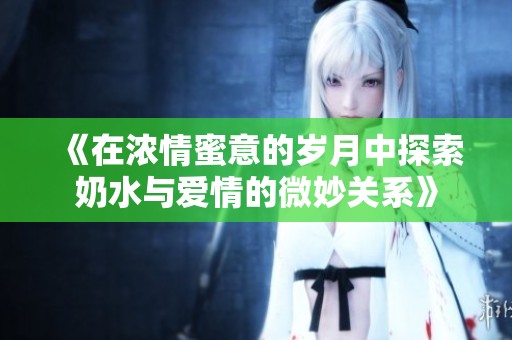 《在浓情蜜意的岁月中探索奶水与爱情的微妙关系》