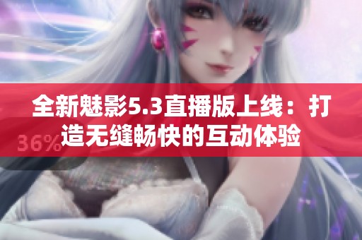 全新魅影5.3直播版上线：打造无缝畅快的互动体验