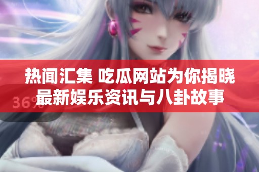 热闻汇集 吃瓜网站为你揭晓最新娱乐资讯与八卦故事