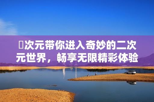囧次元带你进入奇妙的二次元世界，畅享无限精彩体验