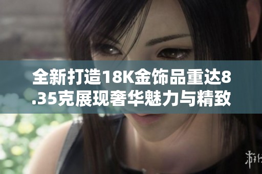 全新打造18K金饰品重达8.35克展现奢华魅力与精致工艺