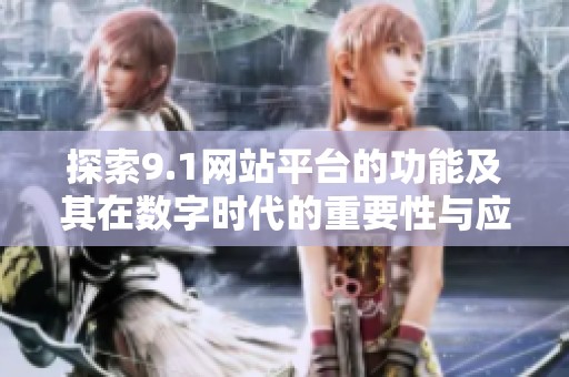 探索9.1网站平台的功能及其在数字时代的重要性与应用潜力