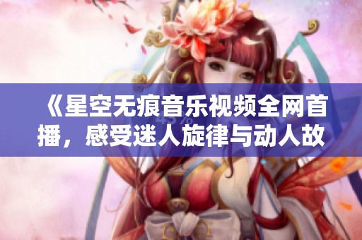 《星空无痕音乐视频全网首播，感受迷人旋律与动人故事》