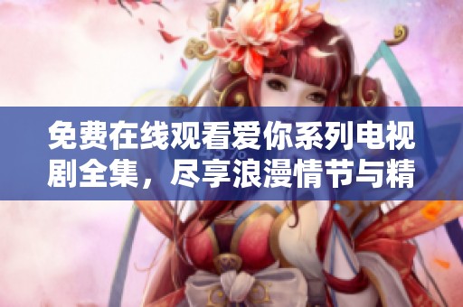免费在线观看爱你系列电视剧全集，尽享浪漫情节与精彩剧情