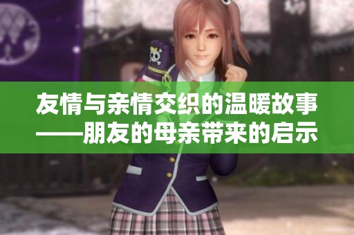友情与亲情交织的温暖故事——朋友的母亲带来的启示