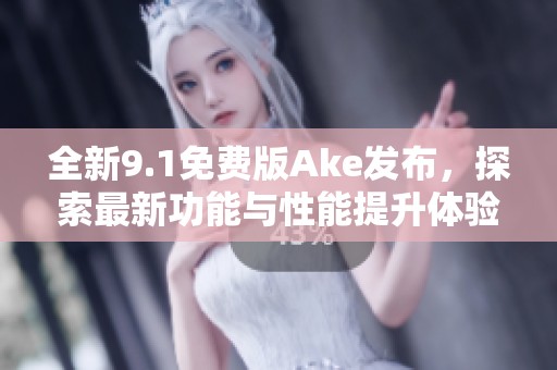 全新9.1免费版Ake发布，探索最新功能与性能提升体验