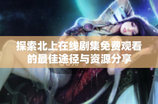 探索北上在线剧集免费观看的最佳途径与资源分享