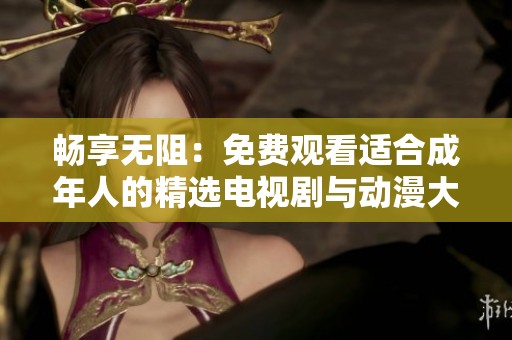 畅享无阻：免费观看适合成年人的精选电视剧与动漫大放送