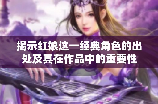 揭示红娘这一经典角色的出处及其在作品中的重要性