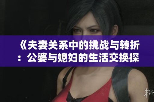 《夫妻关系中的挑战与转折：公婆与媳妇的生活交换探讨》