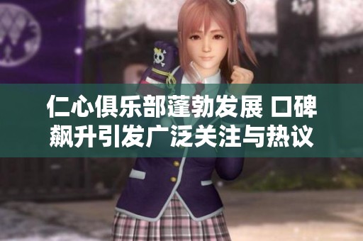 仁心俱乐部蓬勃发展 口碑飙升引发广泛关注与热议