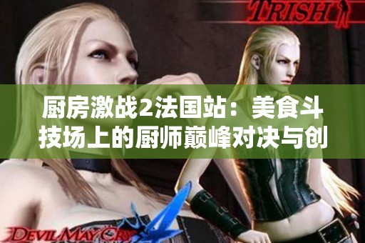 厨房激战2法国站：美食斗技场上的厨师巅峰对决与创意挑战