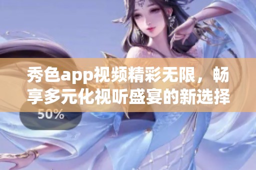 秀色app视频精彩无限，畅享多元化视听盛宴的新选择
