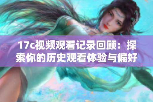 17c视频观看记录回顾：探索你的历史观看体验与偏好
