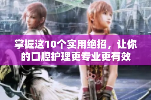 掌握这10个实用绝招，让你的口腔护理更专业更有效