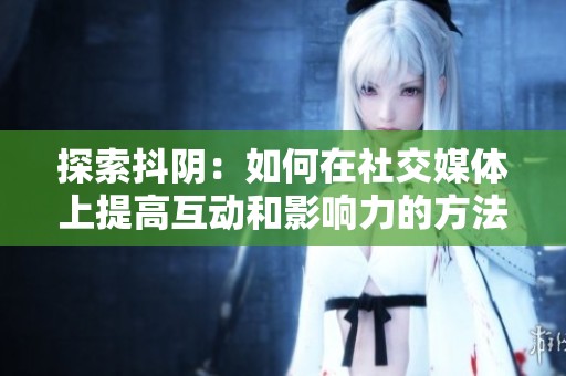 探索抖阴：如何在社交媒体上提高互动和影响力的方法与技巧