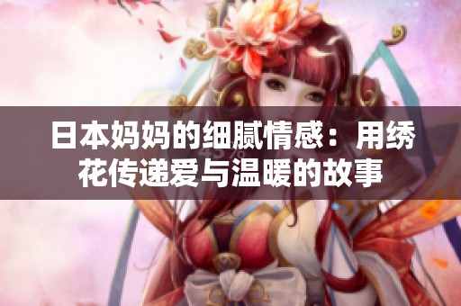 日本妈妈的细腻情感：用绣花传递爱与温暖的故事