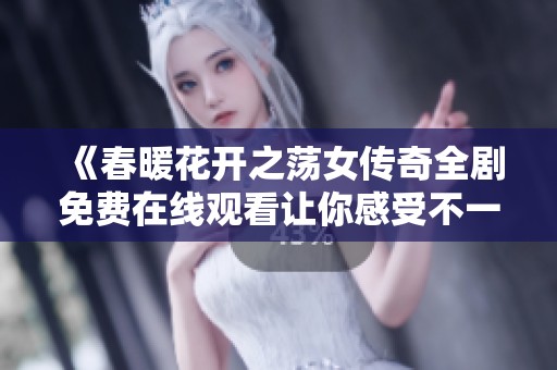 《春暖花开之荡女传奇全剧免费在线观看让你感受不一样的故事》