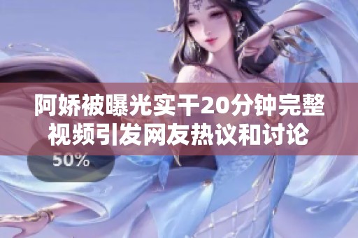 阿娇被曝光实干20分钟完整视频引发网友热议和讨论