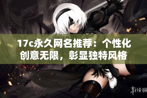 17c永久网名推荐：个性化创意无限，彰显独特风格