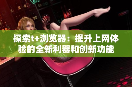 探索t+浏览器：提升上网体验的全新利器和创新功能