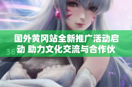国外黄冈站全新推广活动启动 助力文化交流与合作伙伴关系发展