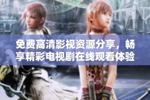 免费高清影视资源分享，畅享精彩电视剧在线观看体验指南