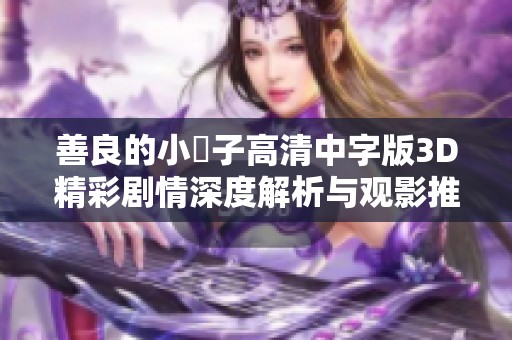善良的小峓子高清中字版3D精彩剧情深度解析与观影推荐