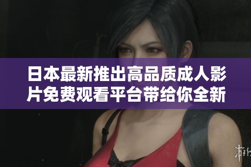 日本最新推出高品质成人影片免费观看平台带给你全新体验