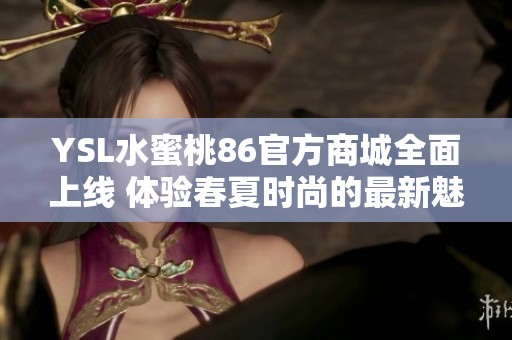 YSL水蜜桃86官方商城全面上线 体验春夏时尚的最新魅力