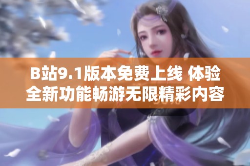 B站9.1版本免费上线 体验全新功能畅游无限精彩内容