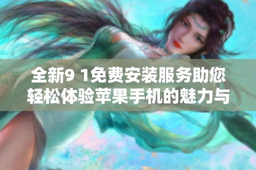 全新9 1免费安装服务助您轻松体验苹果手机的魅力与便利