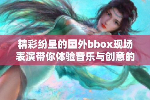 精彩纷呈的国外bbox现场表演带你体验音乐与创意的完美结合